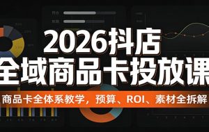 2026抖店全域商品卡投放课：商品卡全体系教学，预算、ROI、素材全拆解