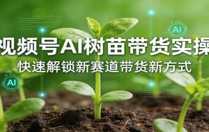 视频号AI树苗带货实操,快速解锁新赛道带货新方式