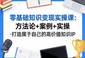零基础知识变现实操课，方法论+案例+实操，打造属于自己的高价值知识IP