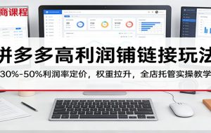 拼多多高利润铺链接玩法：30%–50%利润率定价，权重拉升，全店托管实操教学