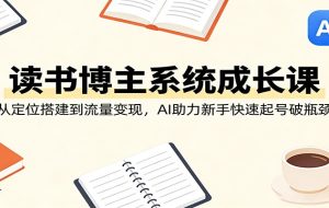 读书博主系统成长课:从定位搭建到流量变现,AI助力新手快速起号破瓶颈