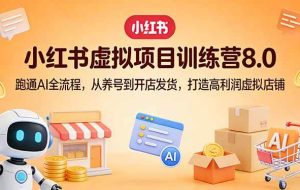 (17742期)小红书虚拟项目训练营8.0:跑通AI全流程,从养号到开店发货,打造高利润虚拟店铺