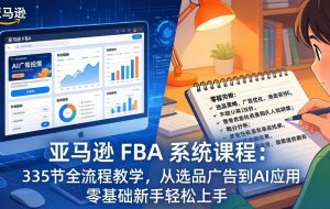 （17744期）亚马逊 FBA 系统课程（更新26年3月）335节全流程教学，从选品广告到AI应用，零基础新手轻松上手
