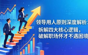 （17746期）付费文章：领导用人原则深度解析：拆解四大核心逻辑，破解职场怀才不遇困境