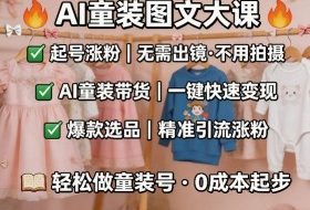 AI童装图文剪辑，某社群童装图文大课，起号涨粉、AI童装带货、爆款选品，无需出镜和拍摄