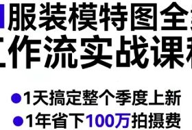 AI服装模特图全案工作流实战课程，1天搞定整个季度上新，1年省下100W拍摄费