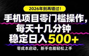 （17760期）2026年别再错过！手机项目零门槛操作，每天十几分钟稳定日入500+