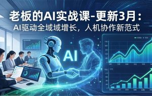 （17772期）老板的AI实战课-更新3月：AI驱动全域增长，人机协作新范式，用AI提高企业效率、利润与竞争力