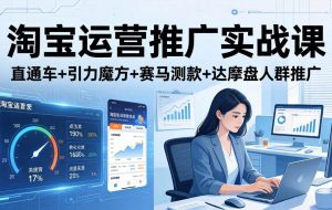 （17774期）淘宝运营推广实战课（更新26年3月）直通车+引力魔方+赛马测款+达摩盘人群推广等