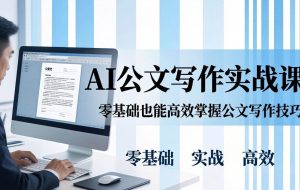 （17783期）AI 公文写作实战课：零基础掌握格式规范与 5 大文种，用 AI 高效写出合格材料