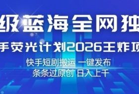 超级蓝海全网独家，快手荧光计划2026王炸项目，日入1k+，快手短剧搬运，一键发布，条条过原创【揭秘】