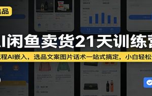 AI闲鱼卖货21天训练营：全流程AI嵌入，选品文案图片话术一站式搞定，小白轻松变现