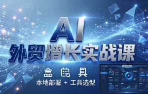 （17784期）AI 外贸增长实战课：本地部署 + 工具选型，一站式搭建可落地自动化外贸系统