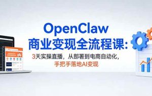 （17786期）OpenClaw商业变现全流程课：3天实操直播，从部署到电商自动化，手把手落地AI变现