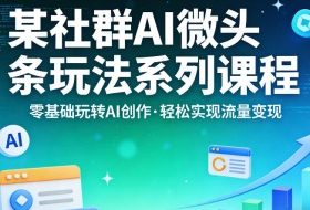 某社群的AI微头条玩法系列课程,零基础玩转AI创作,轻松实现流量变现