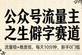 公众号流量主之生僻字赛道,流量稳+难度低,每天10分钟,新手0门槛
