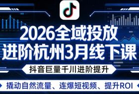 2026全域投放进阶杭州3月线下课,抖音巨量千川进阶提升,撬动自然流量、连爆短视频、提升ROI