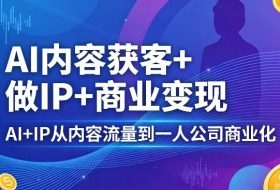 AI内容获客+做IP+商业变现，AI+IP从内容流量到一人公司商业化