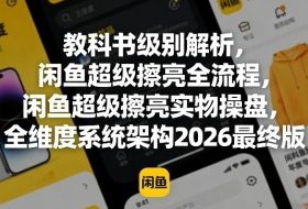 教科书级别解析,闲鱼超级擦亮全流程,闲鱼超级擦亮实物操盘,全维度系统架构2026最终版