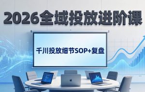 （17798期）2026全域投放进阶课：杭州线下3天实战，千川投放细节SOP+复盘，撬动自然流量
