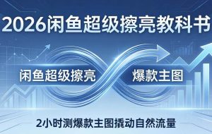 （17804期）2026闲鱼超级擦亮教科书：底层逻辑出价×转化率，2小时测爆款主图撬动自然流量