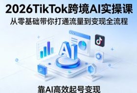 2026TikTok跨境AI实操课，从零基础带你打通流量到变现全流程，靠AI高效起号变现