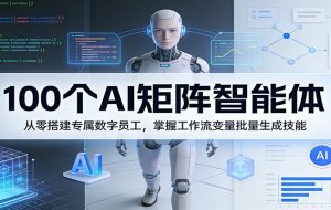 100个AI矩阵智能体，从零搭建专属数字员工，掌握工作流变量批量生成技能