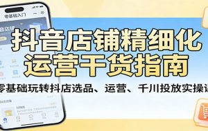 抖音店铺精细化运营干货指南：零基础玩转抖店选品、运营、千川投放实操课
