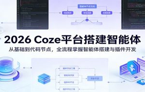 2026 Coze平台搭建智能体:从基础到代码节点,全流程掌握智能体搭建与插件开发