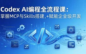 （17809期）Codex AI编程全流程课：模块化教学+双项目实战，掌握MCP与Skills搭建，赋能企业级开发