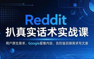 （17810期）Reddit 扒真实话术实战课：用用户原生需求做 Google 爱推内容，告别盲目猜需求写文案