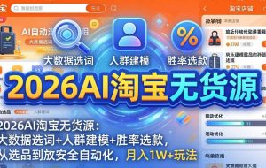 （17812期）2026AI淘宝无货源：大数据选词+人群建模+胜率选款，从选品到放大全自动化，月入1W+玩法