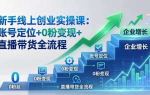 (17831期)新手线上创业实操课:账号定位+0粉变现+直播带货全流程,企业用户增长一步到位