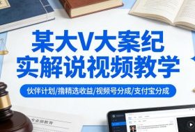 某大V大案纪实解说视频教学，可做伙伴计划、撸精选收益，视频号和支付宝分成计划均可