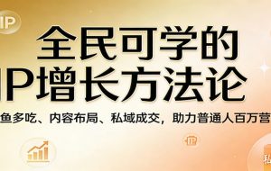 全民可学的IP增长方法论：一鱼多吃、内容布局、私域成交，助力普通人百万营收