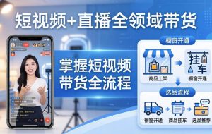 （17835期）短视频+直播全领域带货：掌握橱窗开通、挂车、选品、爆款文案改编等短视频带货全流程