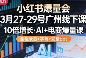 小红书爆量会3月27-29号广州线下课，10倍增长，AI+电商爆量课，全程录音+字幕+完整ppt