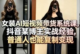 女装AI短视频带货系统课，抖音某博主实战经验，普通人也能复制变现