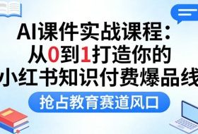 AI课件实战课程，从0到1打造你的小红书知识付费爆品线，抢占教育赛道风口