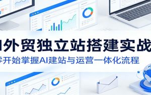 AI外贸独立站搭建实战课：从零开始掌握AI建站与运营一体化流程