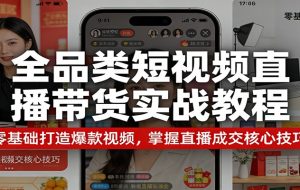 全品类短视频直播带货实战教程：零基础打造爆款视频，掌握直播成交核心技巧
