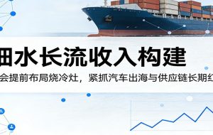 付费文章：细水长流收入构建，学会提前布局烧冷灶，紧抓汽车出海与供应链长期红利