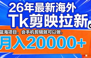 26年最新海外Tk剪映拉新，蓝海项目，会手机剪辑就可以做，月入20000＋