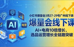 （17849期）小红书爆量会3月27-29号广州线下课：AI+电商10倍增长，选品运营增长全链路突破