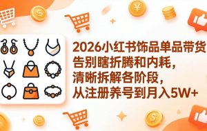 （17861期）2026小红书饰品单品带货：告别瞎折腾和内耗，清晰拆解各阶段，从注册养号到月入5W+