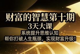 财富的智慧第十期，3天大课，系统提升思维认知，帮你打破人生瓶颈，实现财富升级！