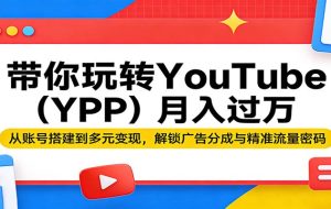 带你玩转YouTube（YPP）月入过万：从账号搭建到多元变现，解锁广告分成与精准流量密码