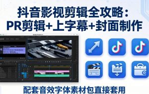 （17868期）抖音影视剪辑全攻略：PR剪辑+上字幕+封面制作，配套音效字体素材包直接套用