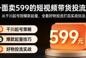 外面卖599的短视频带货投流课：从千川起号到爆款起量，全套好物投流打品实战玩法