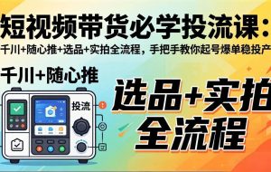 （17903期）短视频带货必学投流课：千川+随心推+选品+实拍全流程，手把手教你起号爆单稳投产